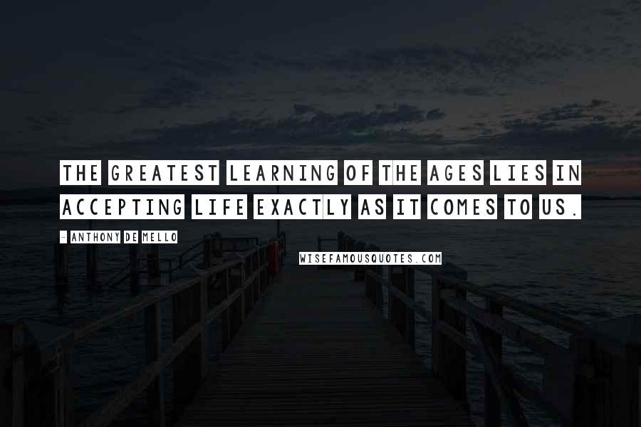 Anthony De Mello Quotes: The greatest learning of the ages lies in accepting life exactly as it comes to us.