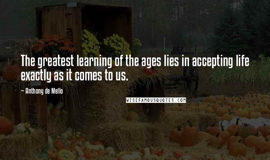 Anthony De Mello Quotes: The greatest learning of the ages lies in accepting life exactly as it comes to us.