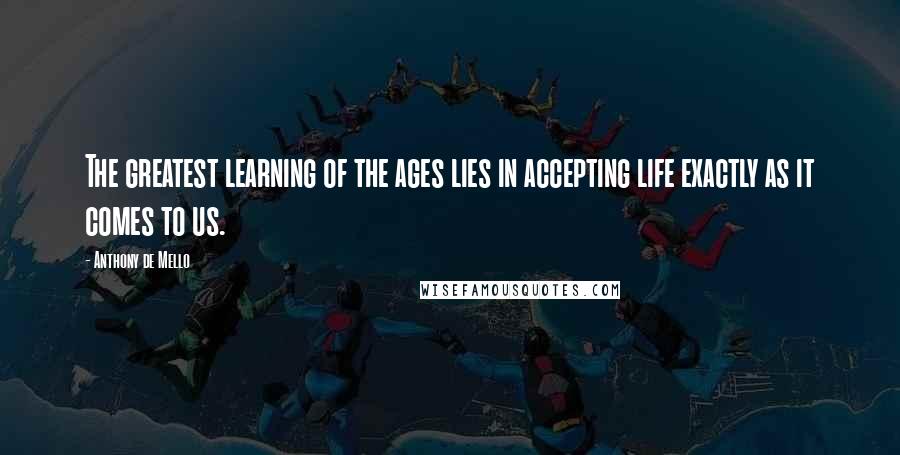 Anthony De Mello Quotes: The greatest learning of the ages lies in accepting life exactly as it comes to us.