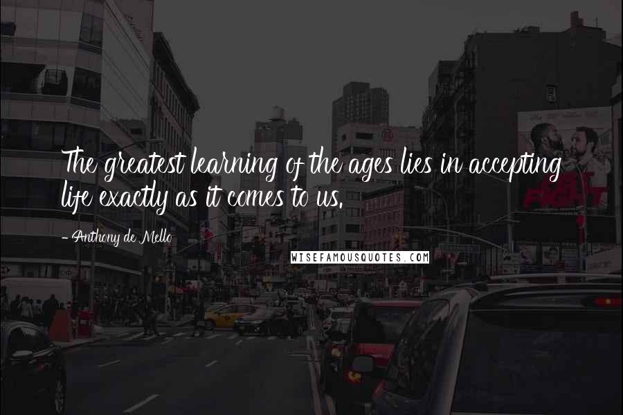 Anthony De Mello Quotes: The greatest learning of the ages lies in accepting life exactly as it comes to us.