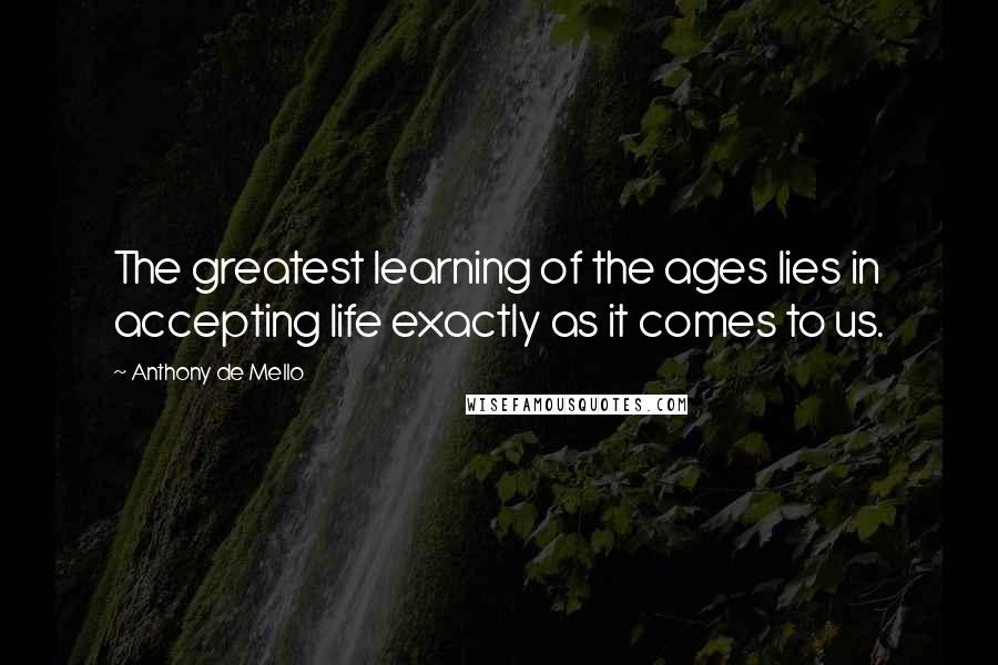 Anthony De Mello Quotes: The greatest learning of the ages lies in accepting life exactly as it comes to us.