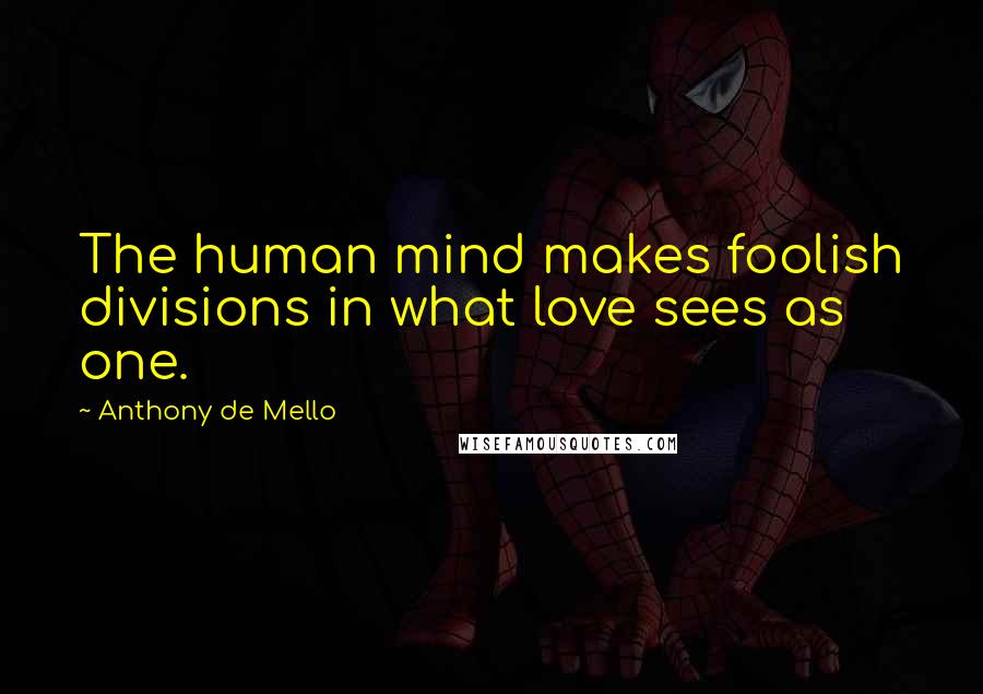 Anthony De Mello Quotes: The human mind makes foolish divisions in what love sees as one.