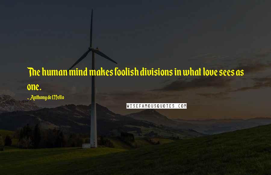 Anthony De Mello Quotes: The human mind makes foolish divisions in what love sees as one.