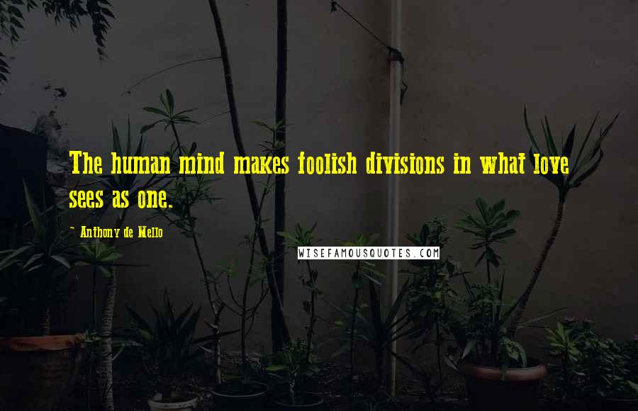 Anthony De Mello Quotes: The human mind makes foolish divisions in what love sees as one.