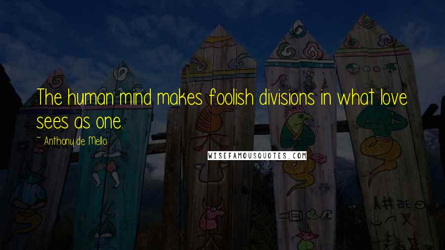 Anthony De Mello Quotes: The human mind makes foolish divisions in what love sees as one.