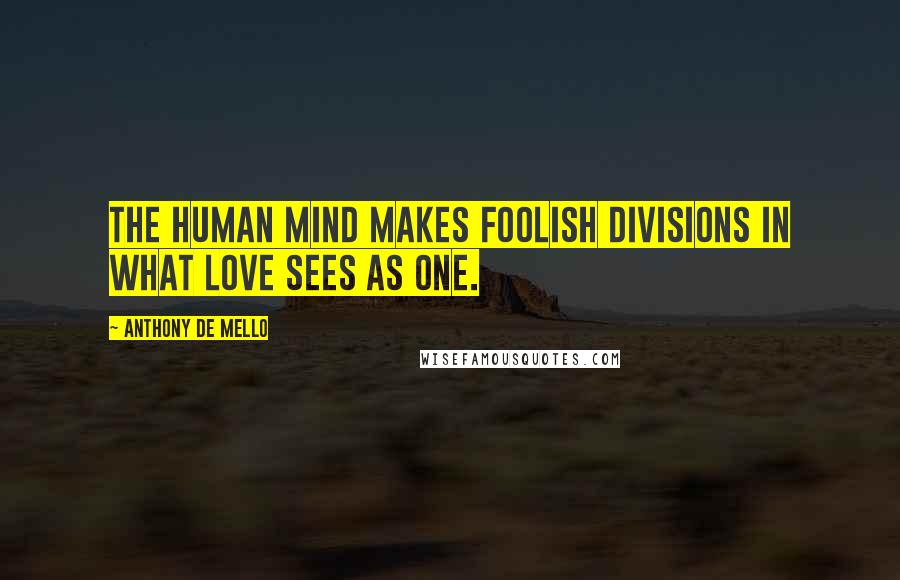 Anthony De Mello Quotes: The human mind makes foolish divisions in what love sees as one.