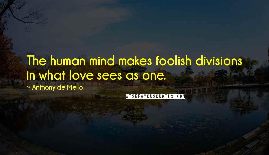 Anthony De Mello Quotes: The human mind makes foolish divisions in what love sees as one.