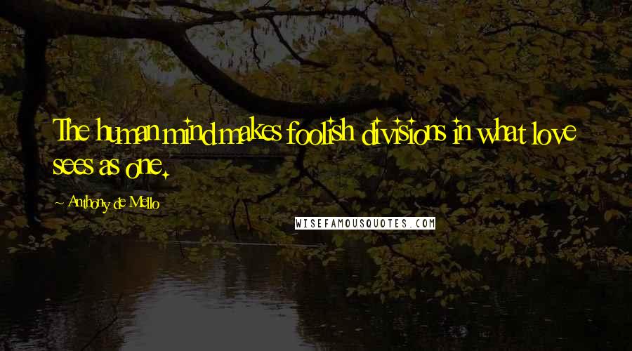 Anthony De Mello Quotes: The human mind makes foolish divisions in what love sees as one.