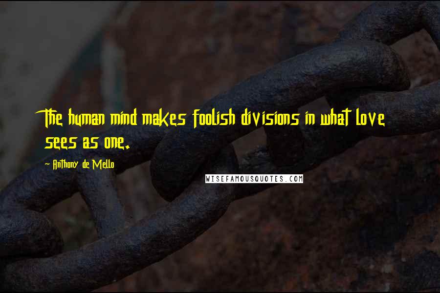 Anthony De Mello Quotes: The human mind makes foolish divisions in what love sees as one.