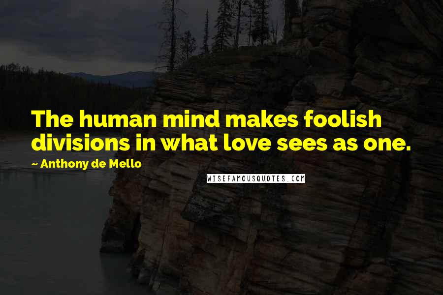 Anthony De Mello Quotes: The human mind makes foolish divisions in what love sees as one.