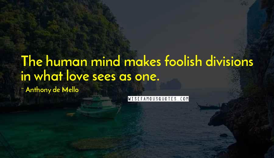 Anthony De Mello Quotes: The human mind makes foolish divisions in what love sees as one.