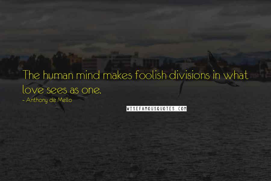 Anthony De Mello Quotes: The human mind makes foolish divisions in what love sees as one.