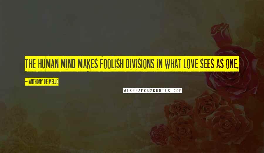 Anthony De Mello Quotes: The human mind makes foolish divisions in what love sees as one.