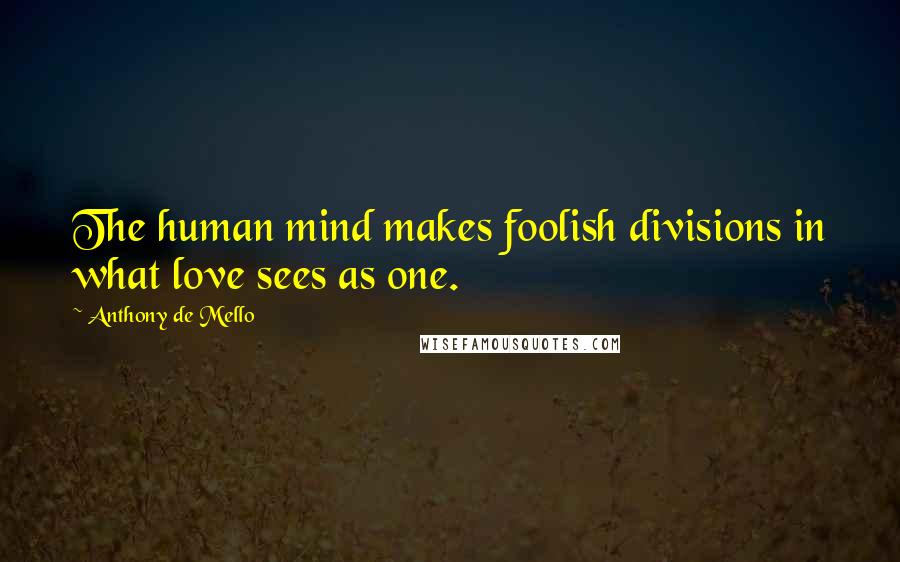 Anthony De Mello Quotes: The human mind makes foolish divisions in what love sees as one.