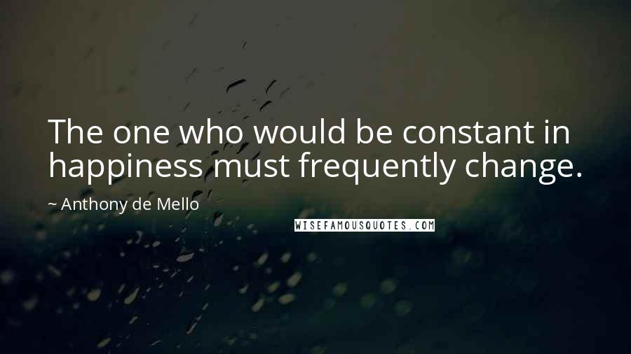 Anthony De Mello Quotes: The one who would be constant in happiness must frequently change.