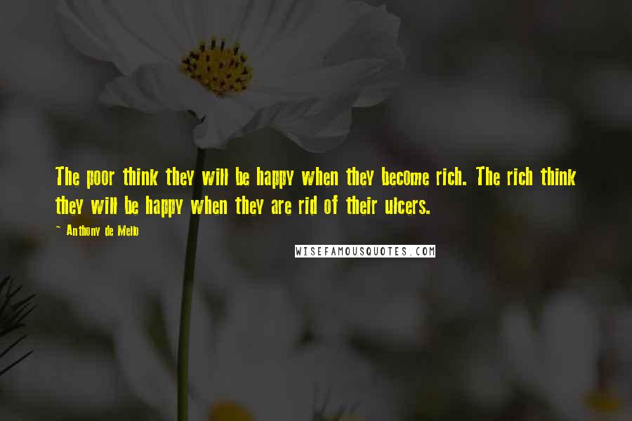 Anthony De Mello Quotes: The poor think they will be happy when they become rich. The rich think they will be happy when they are rid of their ulcers.