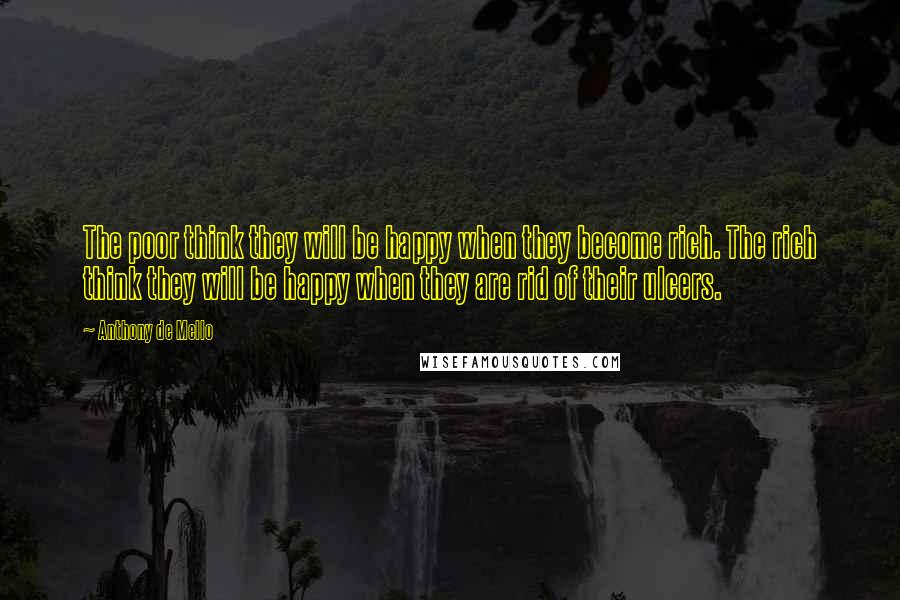 Anthony De Mello Quotes: The poor think they will be happy when they become rich. The rich think they will be happy when they are rid of their ulcers.