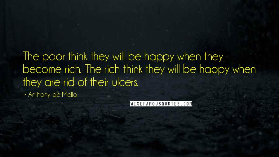 Anthony De Mello Quotes: The poor think they will be happy when they become rich. The rich think they will be happy when they are rid of their ulcers.