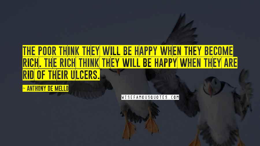 Anthony De Mello Quotes: The poor think they will be happy when they become rich. The rich think they will be happy when they are rid of their ulcers.