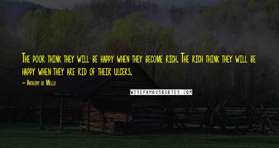 Anthony De Mello Quotes: The poor think they will be happy when they become rich. The rich think they will be happy when they are rid of their ulcers.