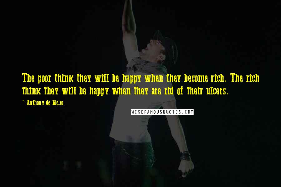 Anthony De Mello Quotes: The poor think they will be happy when they become rich. The rich think they will be happy when they are rid of their ulcers.