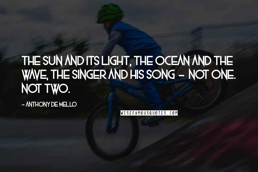 Anthony De Mello Quotes: The sun and its light, the ocean and the wave, the singer and his song  -  not one. Not two.