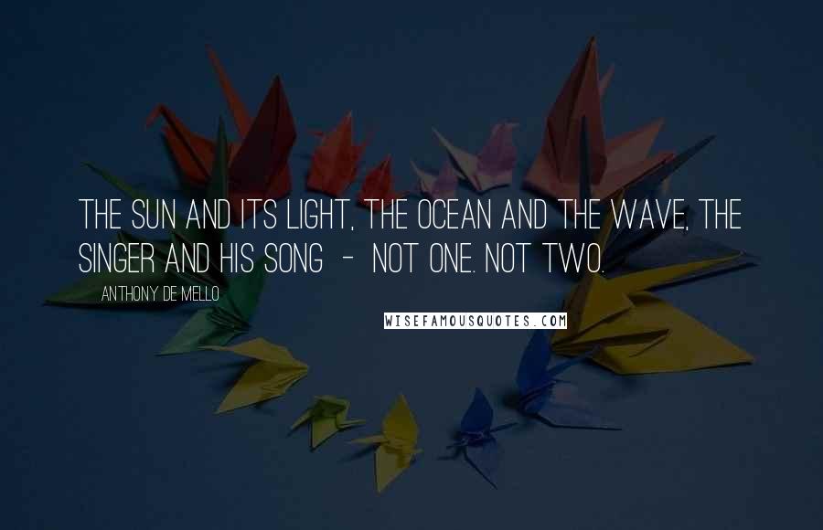 Anthony De Mello Quotes: The sun and its light, the ocean and the wave, the singer and his song  -  not one. Not two.