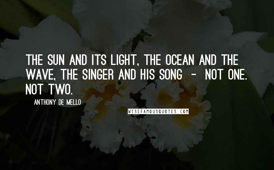 Anthony De Mello Quotes: The sun and its light, the ocean and the wave, the singer and his song  -  not one. Not two.