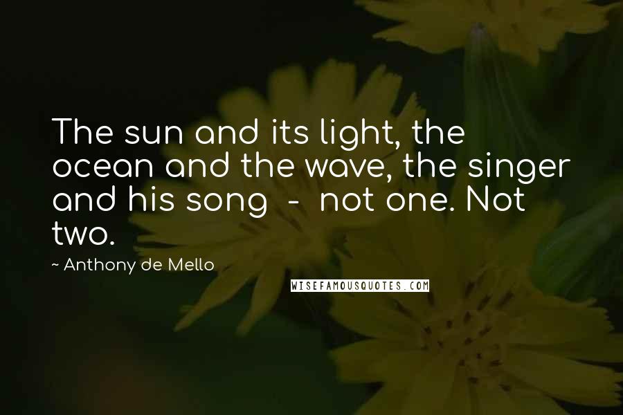 Anthony De Mello Quotes: The sun and its light, the ocean and the wave, the singer and his song  -  not one. Not two.