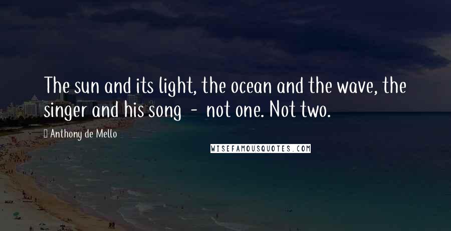 Anthony De Mello Quotes: The sun and its light, the ocean and the wave, the singer and his song  -  not one. Not two.