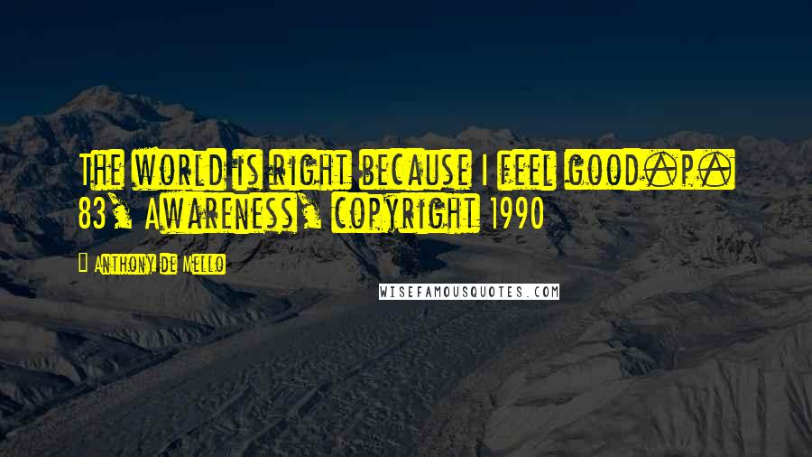 Anthony De Mello Quotes: The world is right because I feel good.p. 83, Awareness, copyright 1990