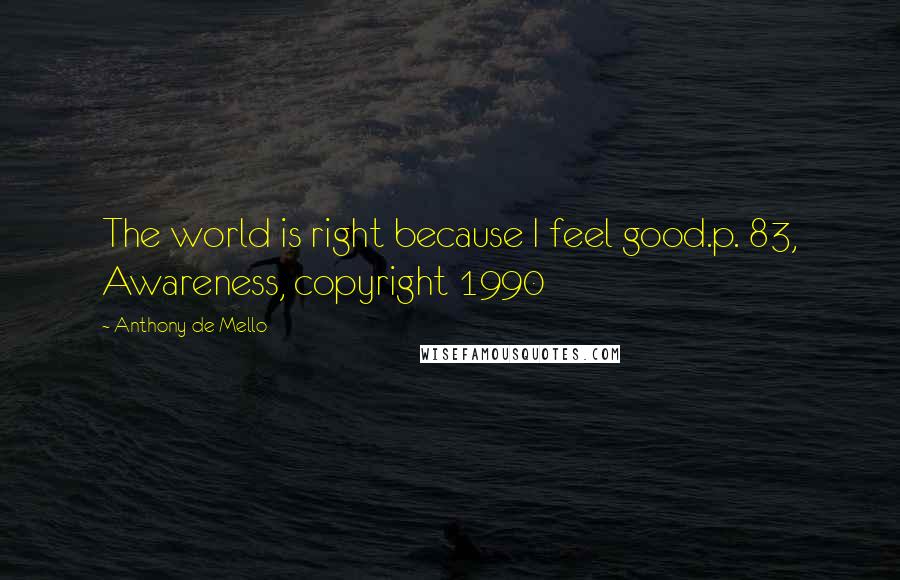 Anthony De Mello Quotes: The world is right because I feel good.p. 83, Awareness, copyright 1990