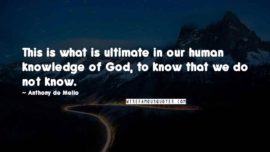 Anthony De Mello Quotes: This is what is ultimate in our human knowledge of God, to know that we do not know.