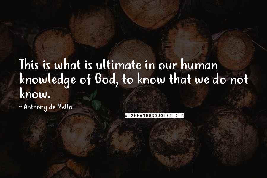 Anthony De Mello Quotes: This is what is ultimate in our human knowledge of God, to know that we do not know.