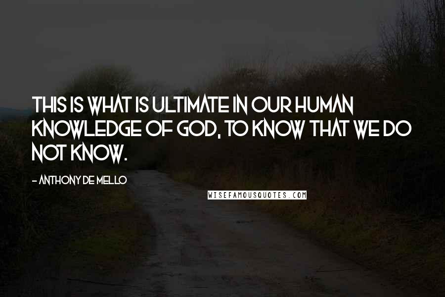 Anthony De Mello Quotes: This is what is ultimate in our human knowledge of God, to know that we do not know.