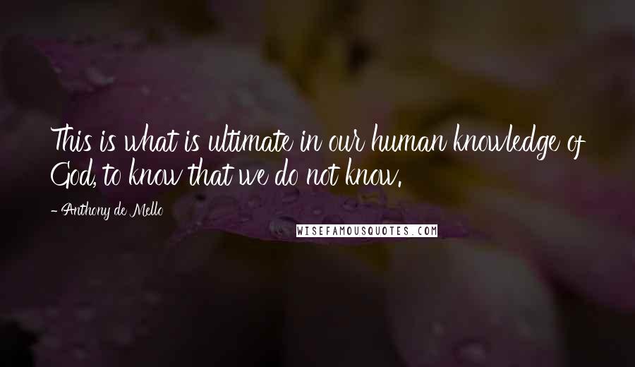 Anthony De Mello Quotes: This is what is ultimate in our human knowledge of God, to know that we do not know.