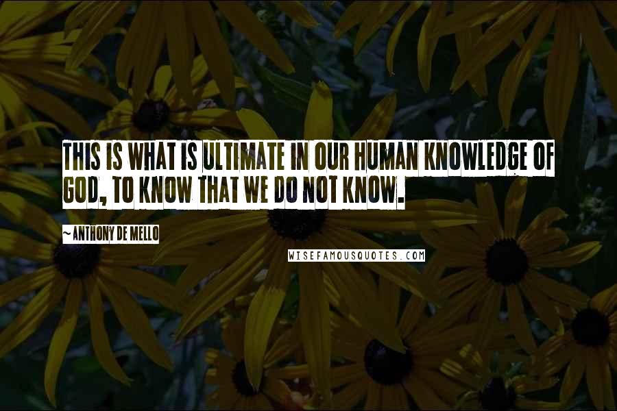 Anthony De Mello Quotes: This is what is ultimate in our human knowledge of God, to know that we do not know.