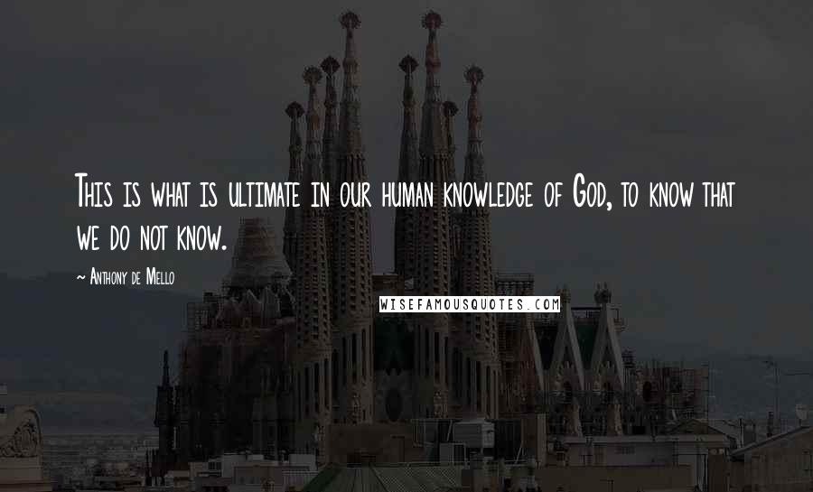 Anthony De Mello Quotes: This is what is ultimate in our human knowledge of God, to know that we do not know.