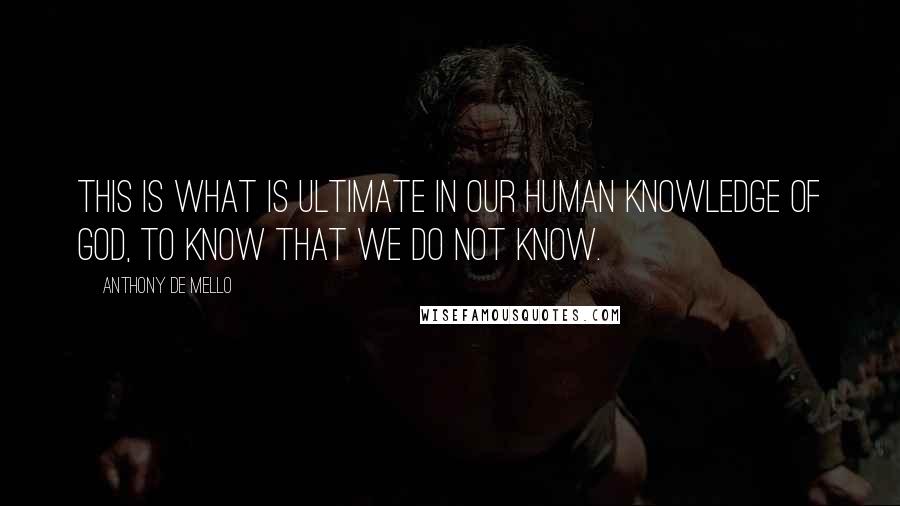 Anthony De Mello Quotes: This is what is ultimate in our human knowledge of God, to know that we do not know.