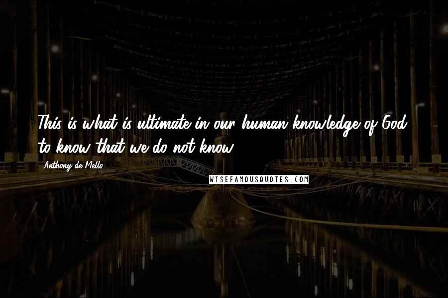 Anthony De Mello Quotes: This is what is ultimate in our human knowledge of God, to know that we do not know.