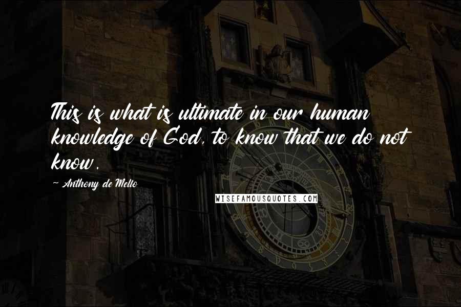 Anthony De Mello Quotes: This is what is ultimate in our human knowledge of God, to know that we do not know.