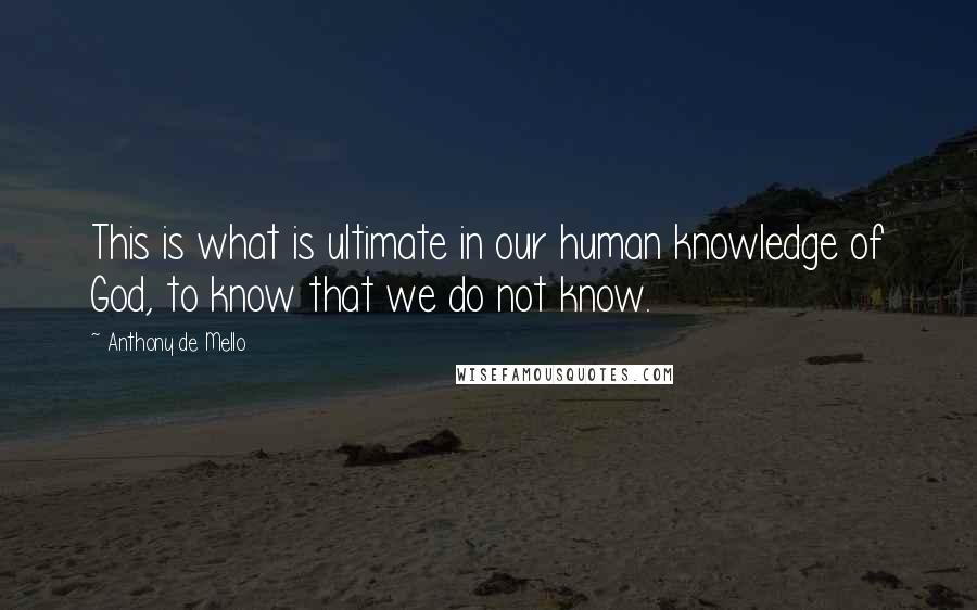 Anthony De Mello Quotes: This is what is ultimate in our human knowledge of God, to know that we do not know.