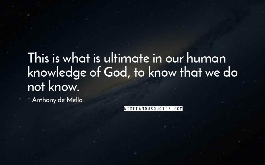 Anthony De Mello Quotes: This is what is ultimate in our human knowledge of God, to know that we do not know.