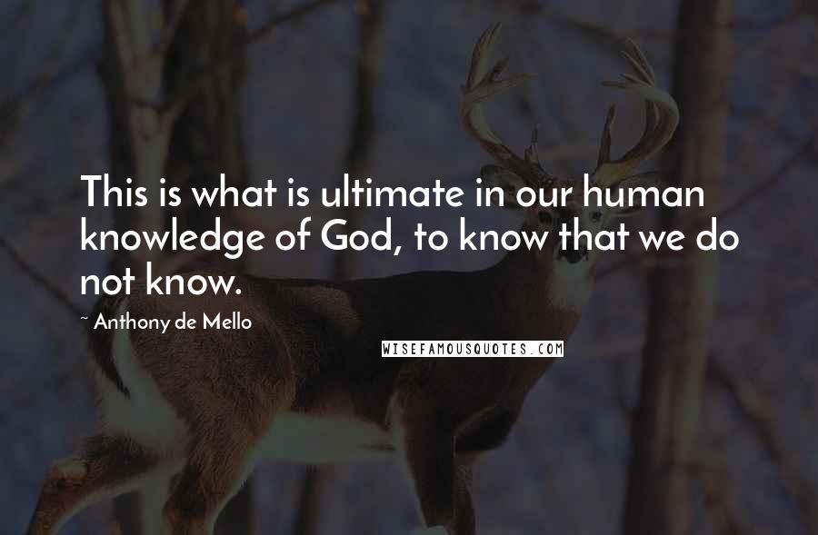 Anthony De Mello Quotes: This is what is ultimate in our human knowledge of God, to know that we do not know.