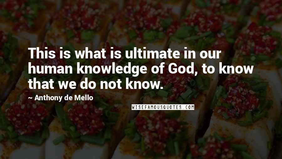 Anthony De Mello Quotes: This is what is ultimate in our human knowledge of God, to know that we do not know.