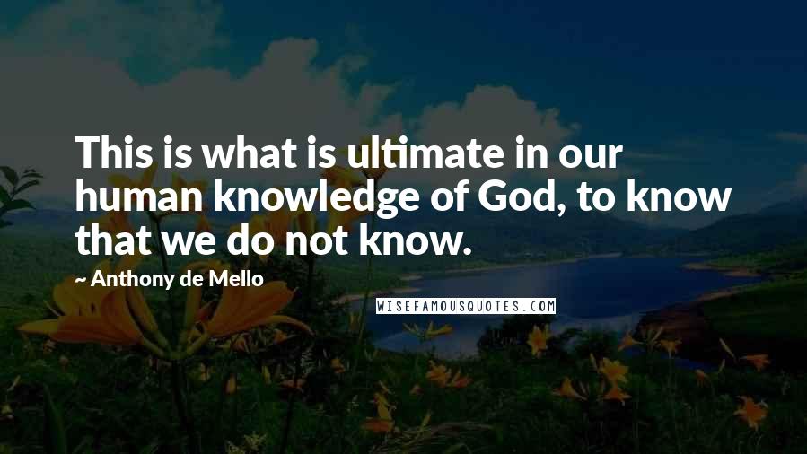 Anthony De Mello Quotes: This is what is ultimate in our human knowledge of God, to know that we do not know.