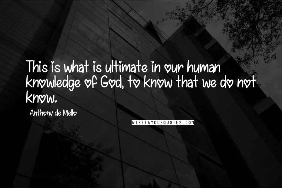 Anthony De Mello Quotes: This is what is ultimate in our human knowledge of God, to know that we do not know.