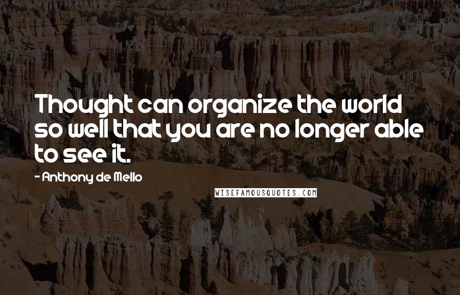 Anthony De Mello Quotes: Thought can organize the world so well that you are no longer able to see it.