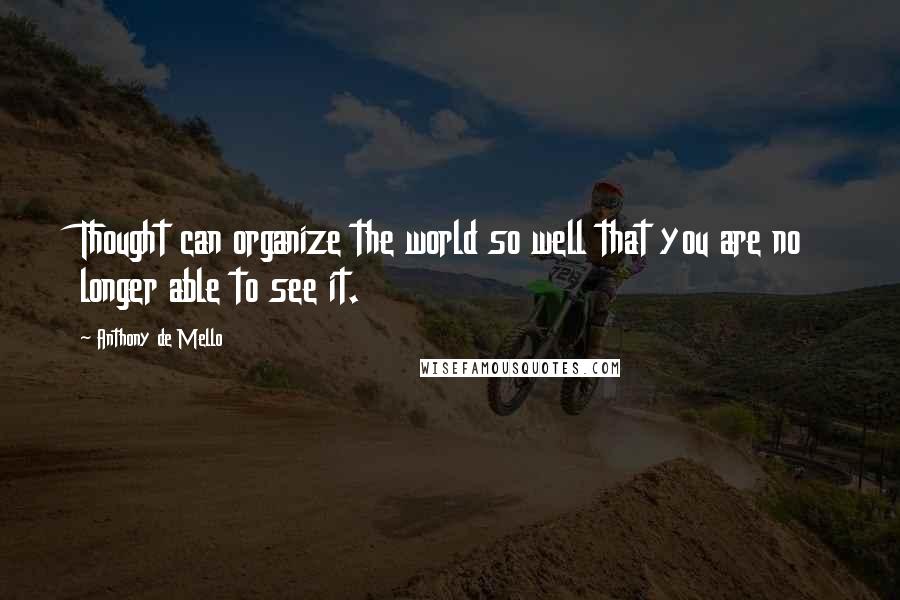 Anthony De Mello Quotes: Thought can organize the world so well that you are no longer able to see it.