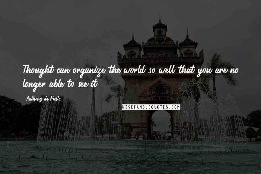Anthony De Mello Quotes: Thought can organize the world so well that you are no longer able to see it.